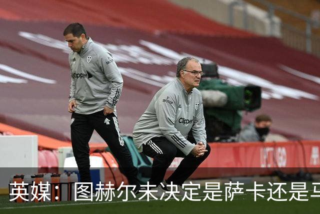 英媒：图赫尔未决定是萨卡还是马杜埃凯首发，中卫斯通斯搭孔萨