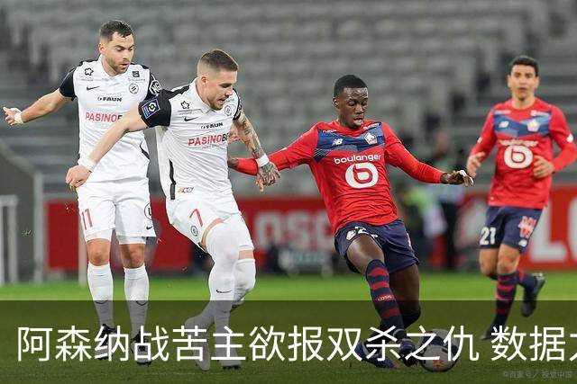 阿森纳战苦主欲报双杀之仇 数据力挺2-1小胜